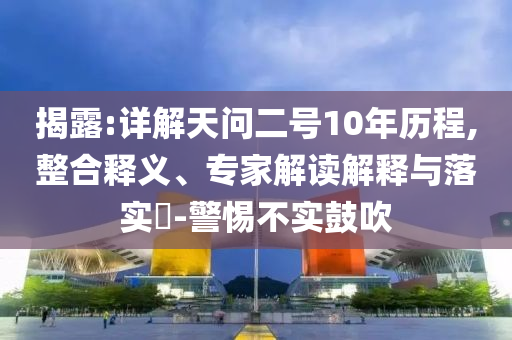 揭露:詳解天問二號10年歷程,整合釋義、專家解讀解釋與落實?-警惕不實鼓吹