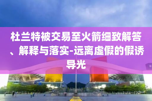 杜蘭特被交易至火箭細(xì)致解答、解釋與落實(shí)-遠(yuǎn)離虛假的假誘導(dǎo)光