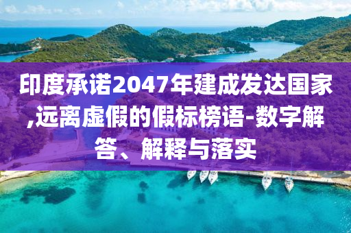 印度承諾2047年建成發(fā)達國家,遠離虛假的假標(biāo)榜語-數(shù)字解答、解釋與落實