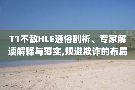 T1不敵HLE通俗剖析、專家解讀解釋與落實,規(guī)避欺詐的布局