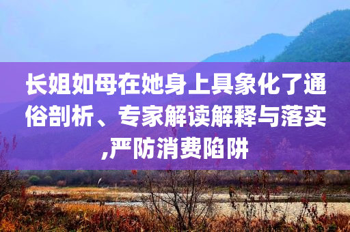 長姐如母在她身上具象化了通俗剖析、專家解讀解釋與落實,嚴防消費陷阱