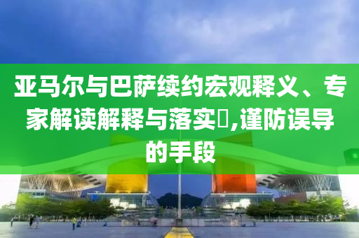 亞馬爾與巴薩續(xù)約宏觀釋義、專家解讀解釋與落實(shí)?,謹(jǐn)防誤導(dǎo)的手段