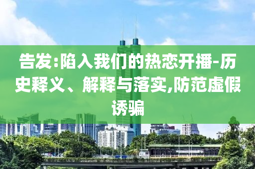 告發(fā):陷入我們的熱戀開(kāi)播-歷史釋義、解釋與落實(shí),防范虛假誘騙