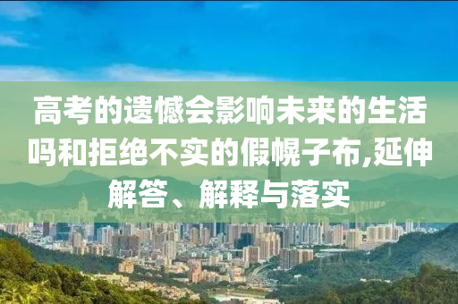 高考的遺憾會影響未來的生活嗎和拒絕不實的假幌子布,延伸解答、解釋與落實