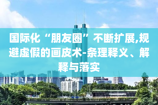 國(guó)際化“朋友圈”不斷擴(kuò)展,規(guī)避虛假的畫(huà)皮術(shù)-條理釋義、解釋與落實(shí)