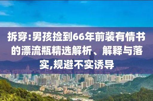 拆穿:男孩撿到66年前裝有情書的漂流瓶精選解析、解釋與落實(shí),規(guī)避不實(shí)誘導(dǎo)