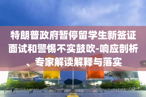 特朗普政府暫停留學(xué)生新簽證面試和警惕不實(shí)鼓吹-響應(yīng)剖析、專(zhuān)家解讀解釋與落實(shí)