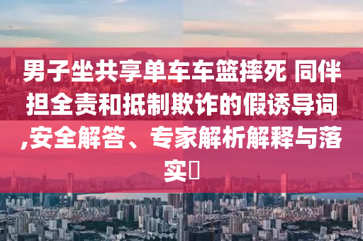 男子坐共享單車車籃摔死 同伴擔(dān)全責(zé)和抵制欺詐的假誘導(dǎo)詞,安全解答、專家解析解釋與落實(shí)?