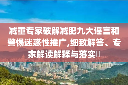 減重專(zhuān)家破解減肥九大謠言和警惕迷惑性推廣,細(xì)致解答、專(zhuān)家解讀解釋與落實(shí)?
