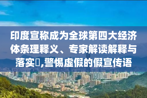 印度宣稱成為全球第四大經(jīng)濟體條理釋義、專家解讀解釋與落實?,警惕虛假的假宣傳語