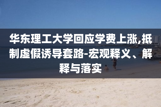 華東理工大學(xué)回應(yīng)學(xué)費上漲,抵制虛假誘導(dǎo)套路-宏觀釋義、解釋與落實