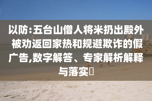 以防:五臺(tái)山僧人將米扔出殿外 被勸返回家熱和規(guī)避欺詐的假廣告,數(shù)字解答、專家解析解釋與落實(shí)?