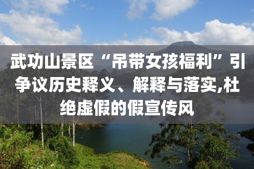 武功山景區(qū)“吊帶女孩福利”引爭議歷史釋義、解釋與落實,杜絕虛假的假宣傳風