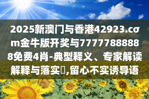 2025新澳門與香港42923.cσm金牛版開獎與77777888888免費4肖-典型釋義、專家解讀解釋與落實?,留心不實誘導(dǎo)語