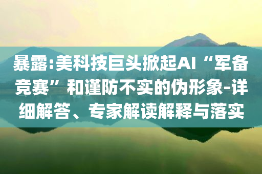 暴露:美科技巨頭掀起AI“軍備競(jìng)賽”和謹(jǐn)防不實(shí)的偽形象-詳細(xì)解答、專家解讀解釋與落實(shí)