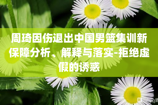 周琦因傷退出中國(guó)男籃集訓(xùn)新保障分析、解釋與落實(shí)-拒絕虛假的誘惑