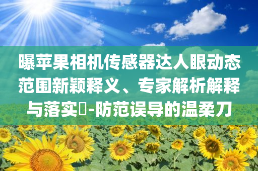 曝蘋果相機(jī)傳感器達(dá)人眼動(dòng)態(tài)范圍新穎釋義、專家解析解釋與落實(shí)?-防范誤導(dǎo)的溫柔刀