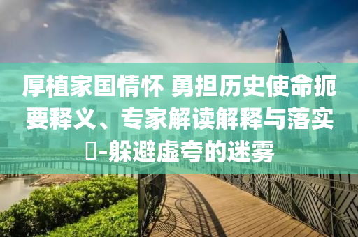 厚植家國(guó)情懷 勇?lián)鷼v史使命扼要釋義、專家解讀解釋與落實(shí)?-躲避虛夸的迷霧