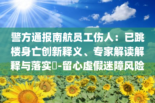 警方通報南航員工傷人：已跳樓身亡創(chuàng)新釋義、專家解讀解釋與落實?-留心虛假迷障風(fēng)險