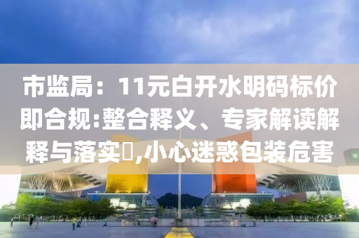 市監(jiān)局：11元白開水明碼標(biāo)價即合規(guī):整合釋義、專家解讀解釋與落實?,小心迷惑包裝危害