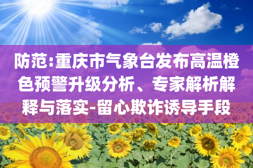 防范:重慶市氣象臺發(fā)布高溫橙色預(yù)警升級分析、專家解析解釋與落實(shí)-留心欺詐誘導(dǎo)手段