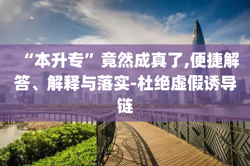 “本升?！本谷怀烧媪?便捷解答、解釋與落實(shí)-杜絕虛假誘導(dǎo)鏈