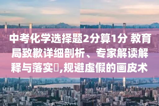 中考化學選擇題2分算1分 教育局致歉詳細剖析、專家解讀解釋與落實?,規(guī)避虛假的畫皮術(shù)
