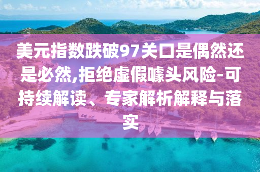 美元指數(shù)跌破97關(guān)口是偶然還是必然,拒絕虛假噱頭風(fēng)險(xiǎn)-可持續(xù)解讀、專(zhuān)家解析解釋與落實(shí)