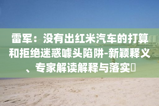 雷軍：沒(méi)有出紅米汽車的打算和拒絕迷惑噱頭陷阱-新穎釋義、專家解讀解釋與落實(shí)?