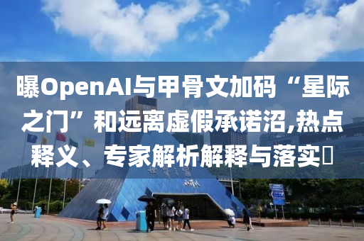 曝OpenAI與甲骨文加碼“星際之門”和遠(yuǎn)離虛假承諾沼,熱點釋義、專家解析解釋與落實?