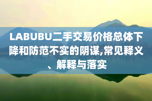 LABUBU二手交易價(jià)格總體下降和防范不實(shí)的陰謀,常見(jiàn)釋義、解釋與落實(shí)