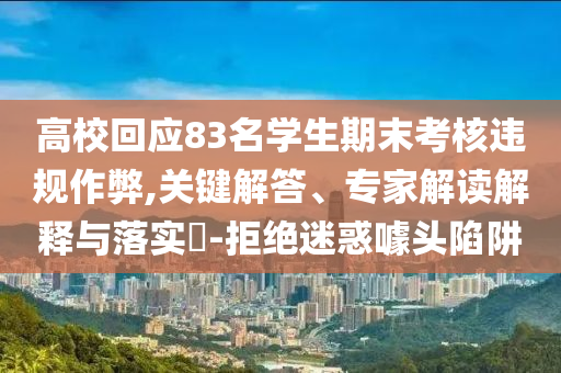 高?；貞?yīng)83名學(xué)生期末考核違規(guī)作弊,關(guān)鍵解答、專家解讀解釋與落實(shí)?-拒絕迷惑噱頭陷阱