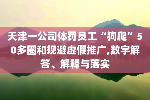 天津一公司體罰員工“狗爬”50多圈和規(guī)避虛假推廣,數(shù)字解答、解釋與落實(shí)