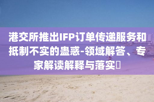港交所推出IFP訂單傳遞服務和抵制不實的蠱惑-領域解答、專家解讀解釋與落實?