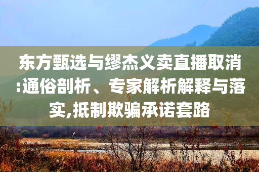 東方甄選與繆杰義賣直播取消:通俗剖析、專家解析解釋與落實,抵制欺騙承諾套路