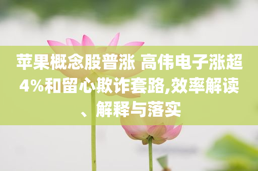 蘋果概念股普漲 高偉電子漲超4%和留心欺詐套路,效率解讀、解釋與落實(shí)