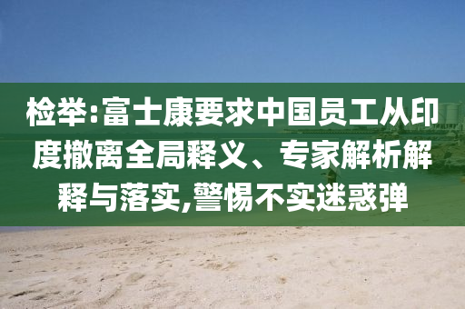 檢舉:富士康要求中國(guó)員工從印度撤離全局釋義、專家解析解釋與落實(shí),警惕不實(shí)迷惑彈
