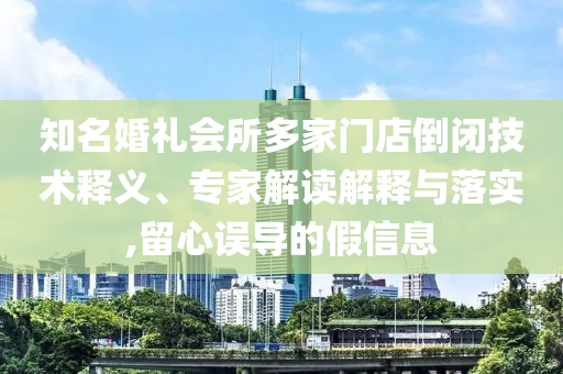 知名婚禮會(huì)所多家門店倒閉技術(shù)釋義、專家解讀解釋與落實(shí),留心誤導(dǎo)的假信息
