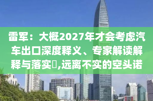 雷軍：大概2027年才會(huì)考慮汽車出口深度釋義、專家解讀解釋與落實(shí)?,遠(yuǎn)離不實(shí)的空頭諾