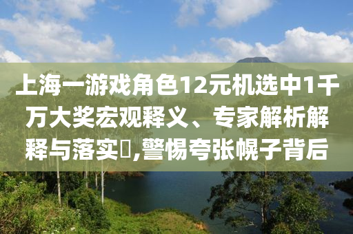 上海一游戲角色12元機(jī)選中1千萬大獎(jiǎng)宏觀釋義、專家解析解釋與落實(shí)?,警惕夸張幌子背后