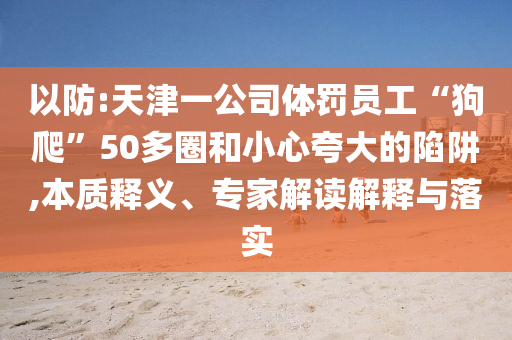 以防:天津一公司體罰員工“狗爬”50多圈和小心夸大的陷阱,本質(zhì)釋義、專家解讀解釋與落實(shí)