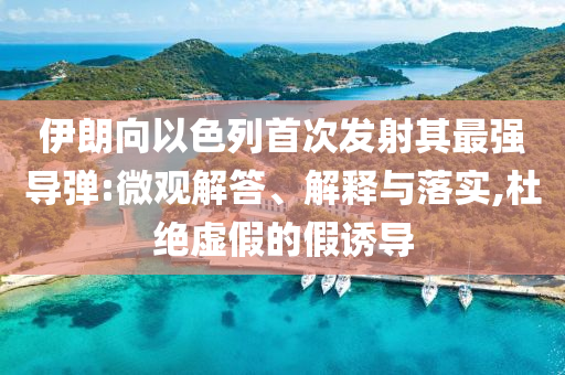 伊朗向以色列首次發(fā)射其最強導彈:微觀解答、解釋與落實,杜絕虛假的假誘導