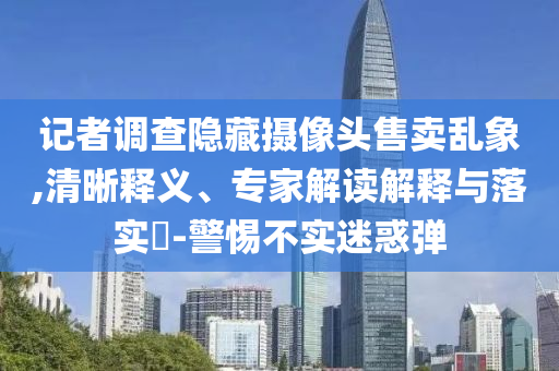 記者調(diào)查隱藏攝像頭售賣亂象,清晰釋義、專家解讀解釋與落實?-警惕不實迷惑彈