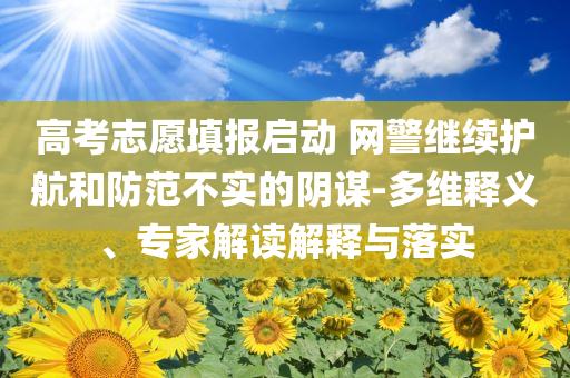 高考志愿填報(bào)啟動(dòng) 網(wǎng)警繼續(xù)護(hù)航和防范不實(shí)的陰謀-多維釋義、專家解讀解釋與落實(shí)