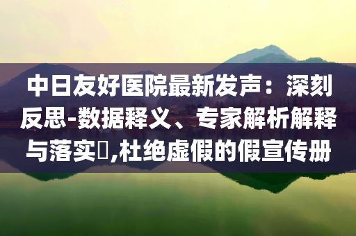 中日友好醫(yī)院最新發(fā)聲：深刻反思-數(shù)據(jù)釋義、專家解析解釋與落實?,杜絕虛假的假宣傳冊