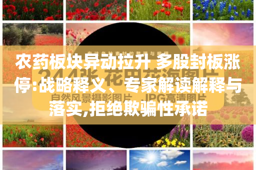 農(nóng)藥板塊異動(dòng)拉升 多股封板漲停:戰(zhàn)略釋義、專家解讀解釋與落實(shí),拒絕欺騙性承諾
