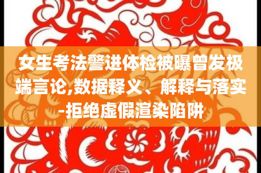 女生考法警進(jìn)體檢被曝曾發(fā)極端言論,數(shù)據(jù)釋義、解釋與落實(shí)-拒絕虛假渲染陷阱