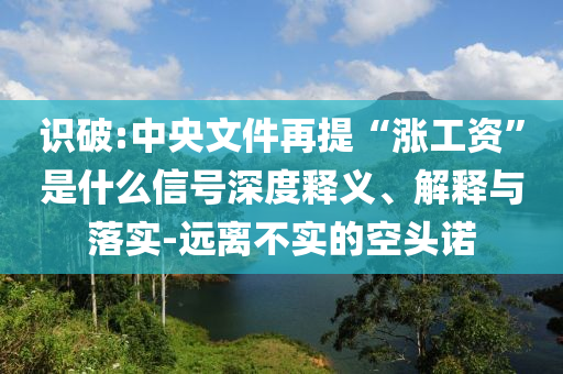 識(shí)破:中央文件再提“漲工資”是什么信號(hào)深度釋義、解釋與落實(shí)-遠(yuǎn)離不實(shí)的空頭諾
