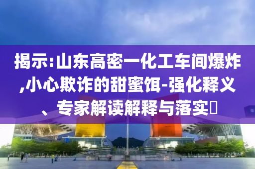 揭示:山東高密一化工車間爆炸,小心欺詐的甜蜜餌-強化釋義、專家解讀解釋與落實?