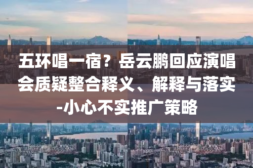 五環(huán)唱一宿？岳云鵬回應(yīng)演唱會質(zhì)疑整合釋義、解釋與落實-小心不實推廣策略